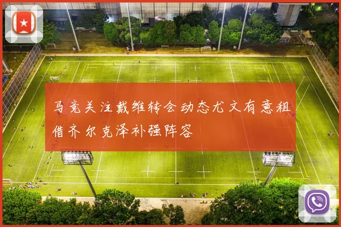 马竞关注戴维转会动态尤文有意租借齐尔克泽补强阵容