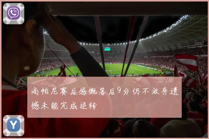 尚帕尼赛后感慨落后9分仍不放弃遗憾未能完成逆转
