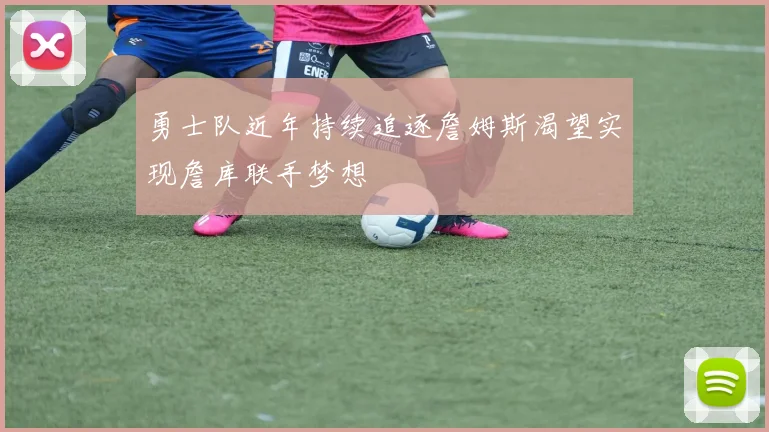 勇士队近年持续追逐詹姆斯渴望实现詹库联手梦想