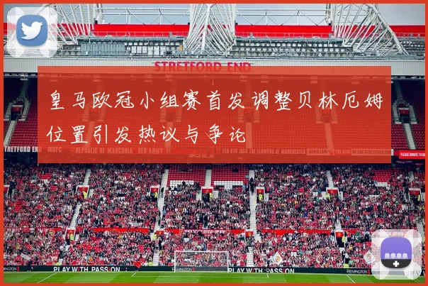 皇马欧冠小组赛首发调整贝林厄姆位置引发热议与争论