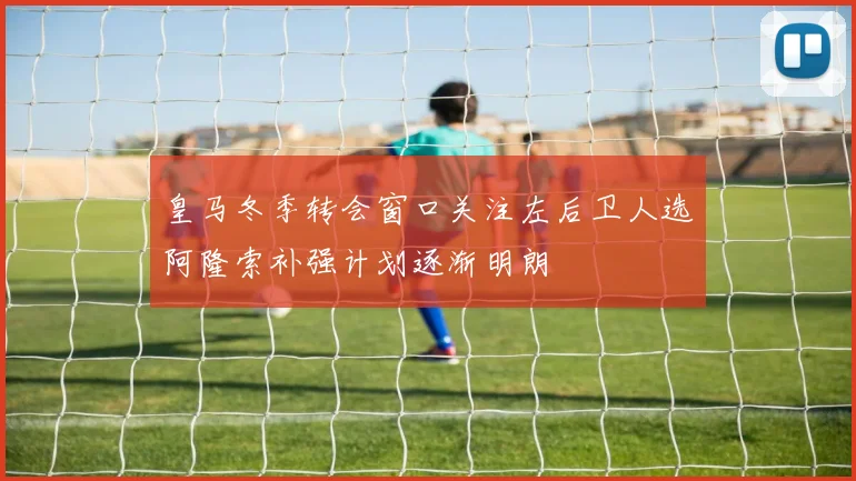 皇马冬季转会窗口关注左后卫人选阿隆索补强计划逐渐明朗