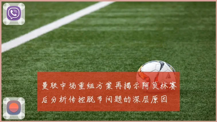 曼联中场重组方案再揭示阿莫林赛后分析传控脱节问题的深层原因