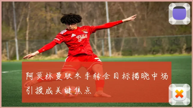 阿莫林曼联冬季转会目标揭晓中场引援成关键焦点