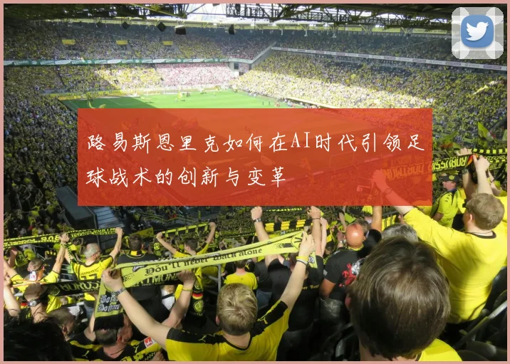 路易斯恩里克如何在AI时代引领足球战术的创新与变革