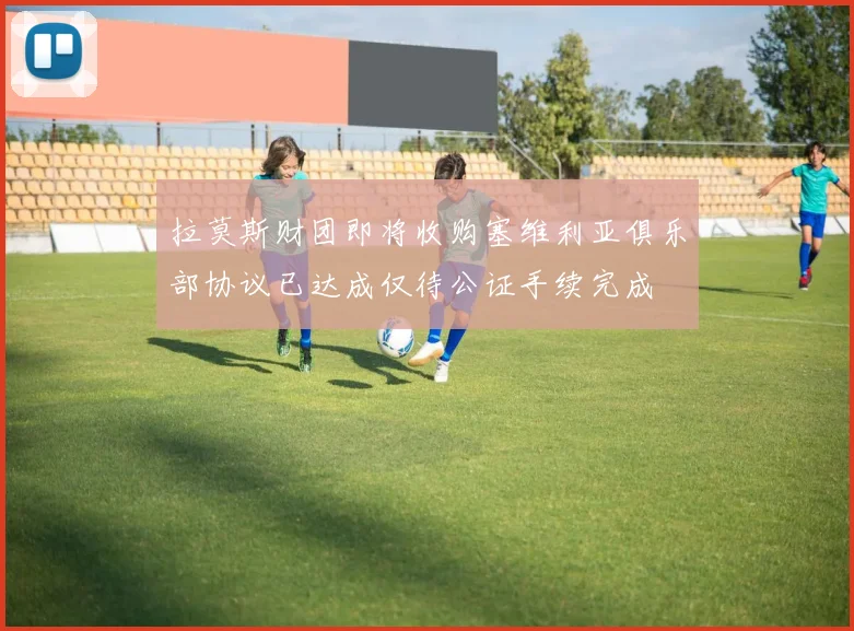 拉莫斯财团即将收购塞维利亚俱乐部协议已达成仅待公证手续完成