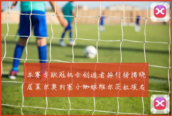 本赛季欧冠机会创造者排行榜揭晓居莱尔奥利塞小蜘蛛维尔茨杜埃名列前五