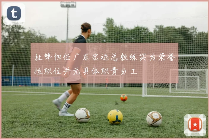 杜锋担任广东宏远总教练实为荣誉性职位并无具体职责分工