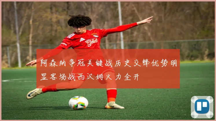 阿森纳争冠关键战历史交锋优势明显客场战西汉姆火力全开