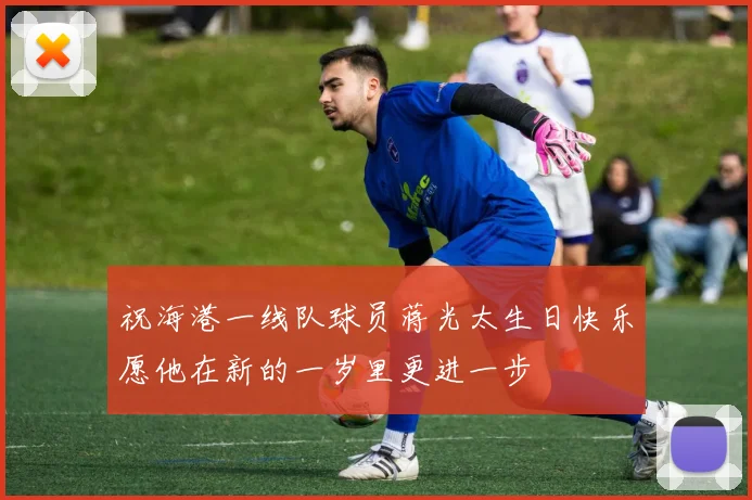 祝海港一线队球员蒋光太生日快乐愿他在新的一岁里更进一步
