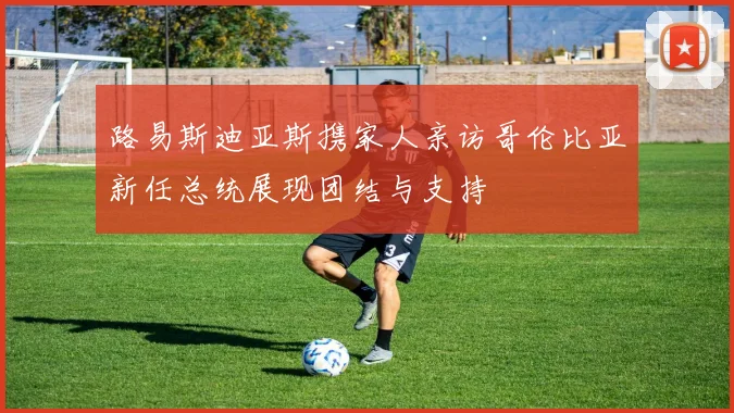 路易斯迪亚斯携家人亲访哥伦比亚新任总统展现团结与支持