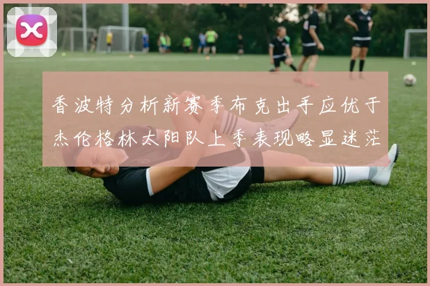 香波特分析新赛季布克出手应优于杰伦格林太阳队上季表现略显迷茫