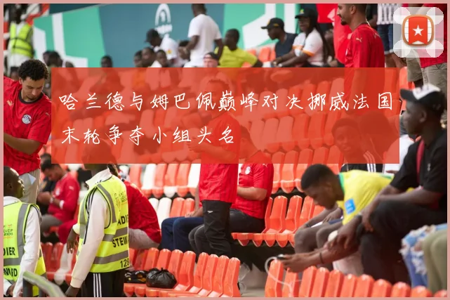哈兰德与姆巴佩巅峰对决挪威法国末轮争夺小组头名