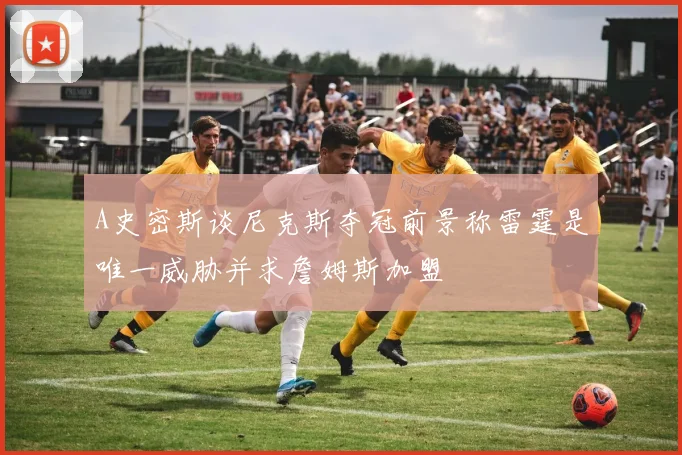 A史密斯谈尼克斯夺冠前景称雷霆是唯一威胁并求詹姆斯加盟