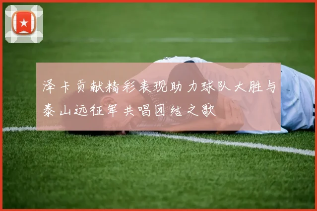 泽卡贡献精彩表现助力球队大胜与泰山远征军共唱团结之歌