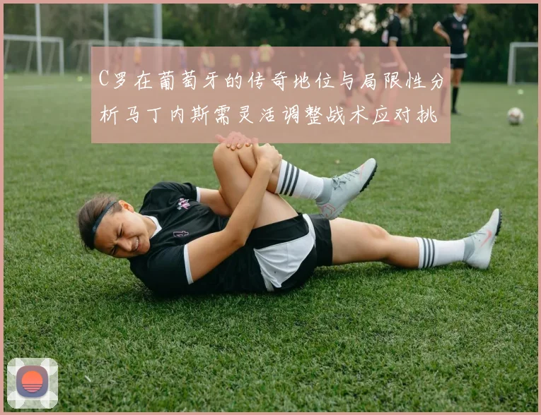 C罗在葡萄牙的传奇地位与局限性分析马丁内斯需灵活调整战术应对挑战