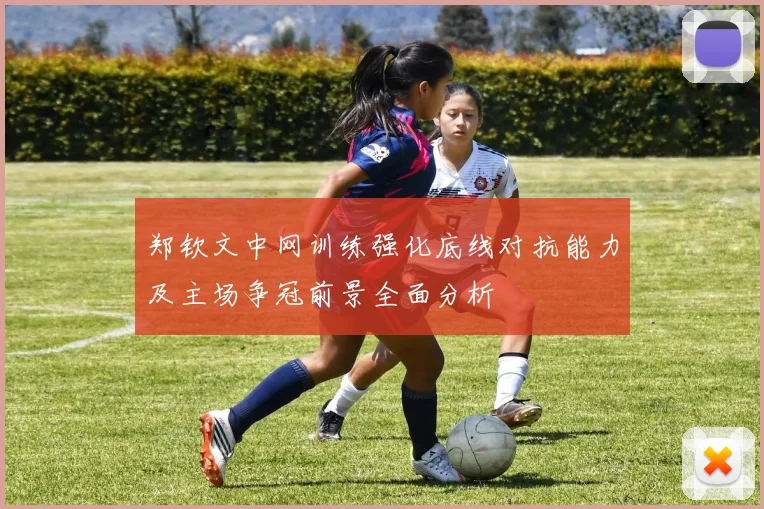 郑钦文中网训练强化底线对抗能力及主场争冠前景全面分析