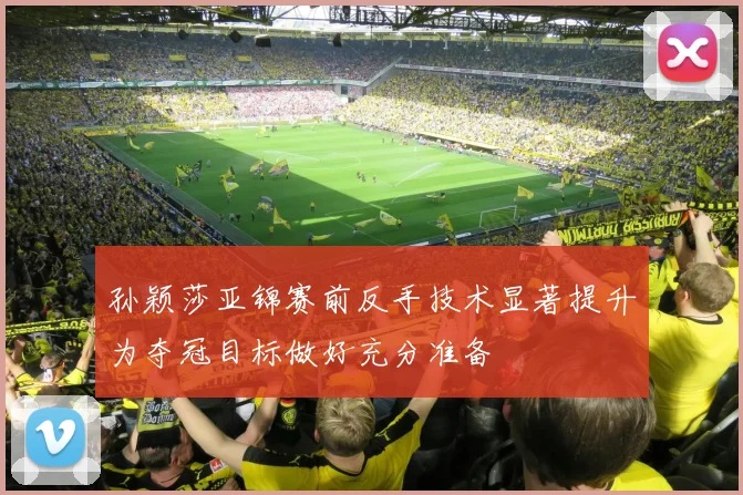 孙颖莎亚锦赛前反手技术显著提升为夺冠目标做好充分准备