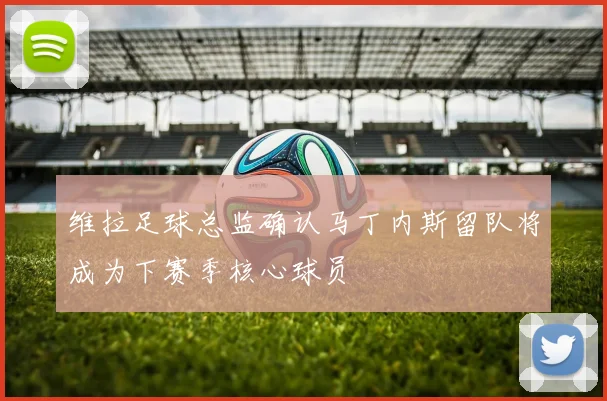 维拉足球总监确认马丁内斯留队将成为下赛季核心球员