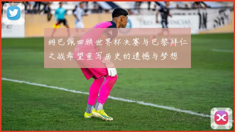 姆巴佩回顾世界杯决赛与巴黎拜仁之战希望重写历史的遗憾与梦想