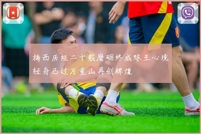 梅西历经二十载磨砺终成球王心境轻舟已过万重山再创辉煌